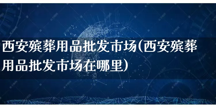 西安殡葬用品批发市场(西安殡葬用品批发市场在哪里)_https://www.rzcpcj.com_开网店_第1张