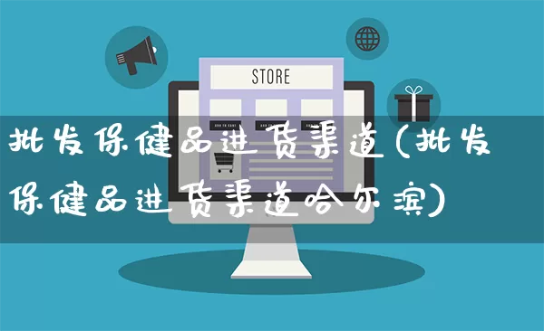 批发保健品进货渠道(批发保健品进货渠道哈尔滨)_https://www.rzcpcj.com_抖音快手_第1张