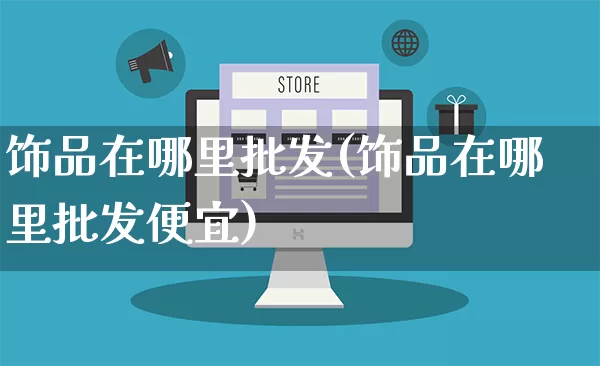 饰品在哪里批发(饰品在哪里批发便宜)_https://www.rzcpcj.com_淘宝运营_第1张