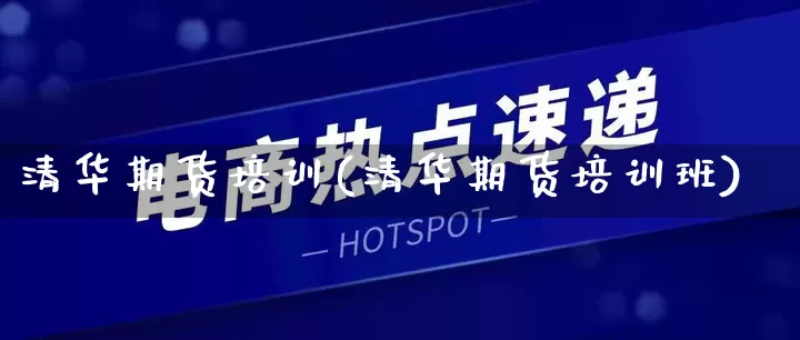 清华期货培训(清华期货培训班)_https://www.rzcpcj.com_天猫运营_第1张