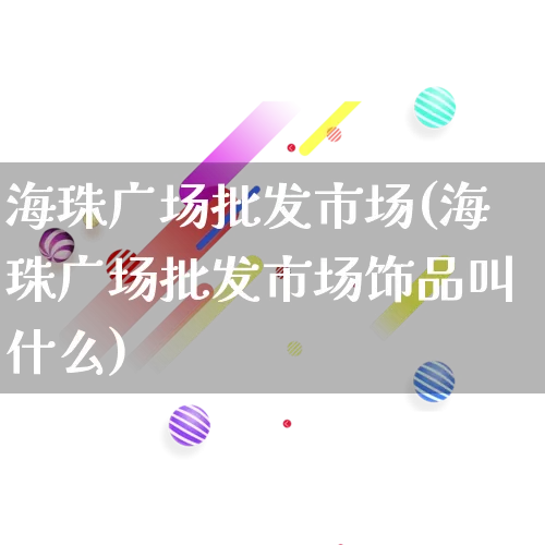 海珠广场批发市场(海珠广场批发市场饰品叫什么)_https://www.rzcpcj.com_淘宝运营_第1张