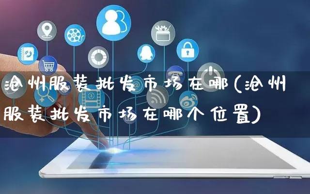 沧州服装批发市场在哪(沧州服装批发市场在哪个位置)_https://www.rzcpcj.com_代运营_第1张