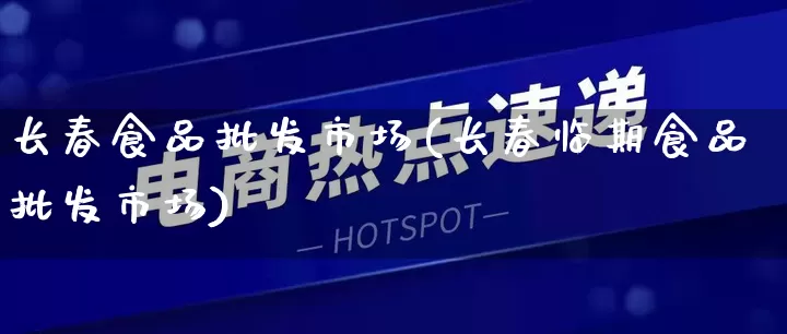 长春食品批发市场(长春临期食品批发市场)_https://www.rzcpcj.com_天猫运营_第1张