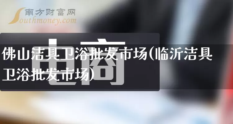 佛山洁具卫浴批发市场(临沂洁具卫浴批发市场)_https://www.rzcpcj.com_淘宝运营_第1张