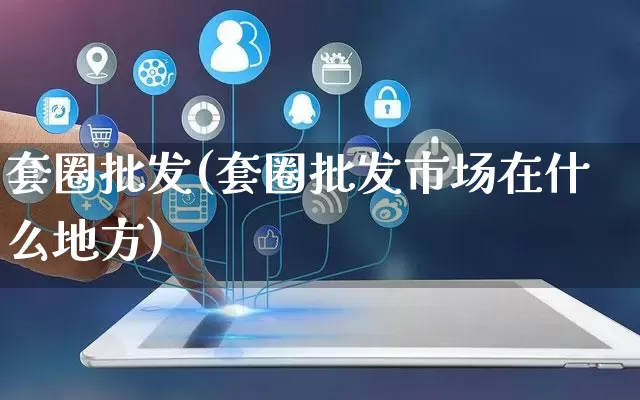 套圈批发(套圈批发市场在什么地方)_https://www.rzcpcj.com_抖音快手_第1张