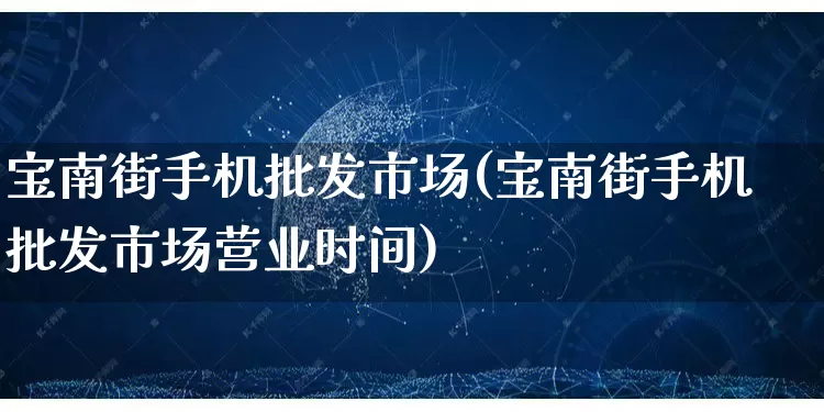宝南街手机批发市场(宝南街手机批发市场营业时间)_https://www.rzcpcj.com_淘宝运营_第1张