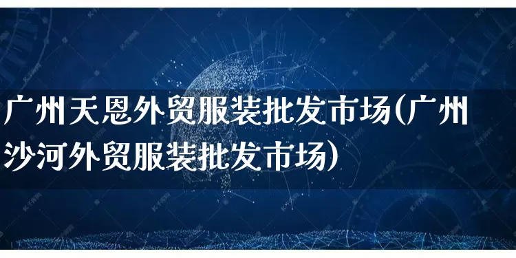 广州天恩外贸服装批发市场(广州沙河外贸服装批发市场)_https://www.rzcpcj.com_淘宝运营_第1张
