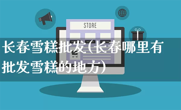 长春雪糕批发(长春哪里有批发雪糕的地方)_https://www.rzcpcj.com_天猫运营_第1张
