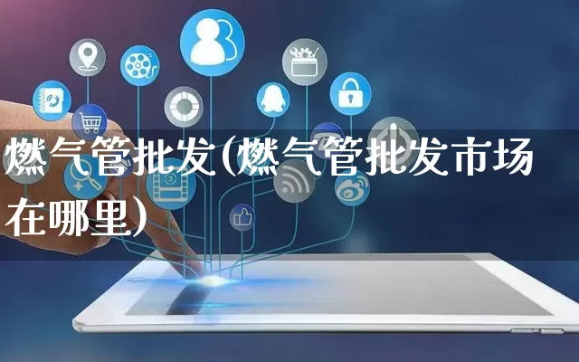 燃气管批发(燃气管批发市场在哪里)_https://www.rzcpcj.com_抖音快手_第1张