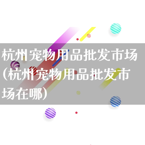 杭州宠物用品批发市场(杭州宠物用品批发市场在哪)_https://www.rzcpcj.com_代运营_第1张