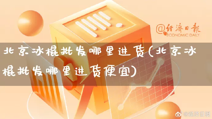 北京冰棍批发哪里进货(北京冰棍批发哪里进货便宜)_https://www.rzcpcj.com_淘宝运营_第1张