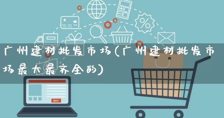 广州建材批发市场(广州建材批发市场最大最齐全的)_https://www.rzcpcj.com_抖音快手_第1张