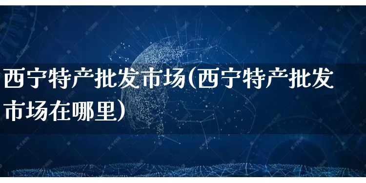 西宁特产批发市场(西宁特产批发市场在哪里)_https://www.rzcpcj.com_开网店_第1张
