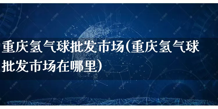 重庆氢气球批发市场(重庆氢气球批发市场在哪里)_https://www.rzcpcj.com_天猫运营_第1张
