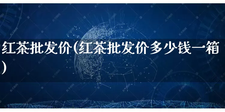 红茶批发价(红茶批发价多少钱一箱)_https://www.rzcpcj.com_代运营_第1张