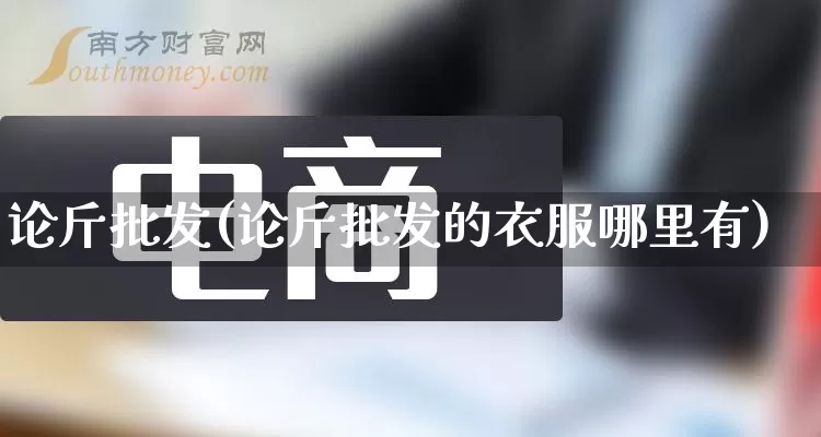 论斤批发(论斤批发的衣服哪里有)_https://www.rzcpcj.com_代运营_第1张