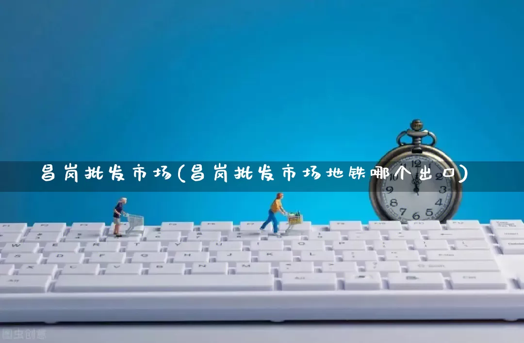 昌岗批发市场(昌岗批发市场地铁哪个出口)_https://www.rzcpcj.com_淘宝运营_第1张