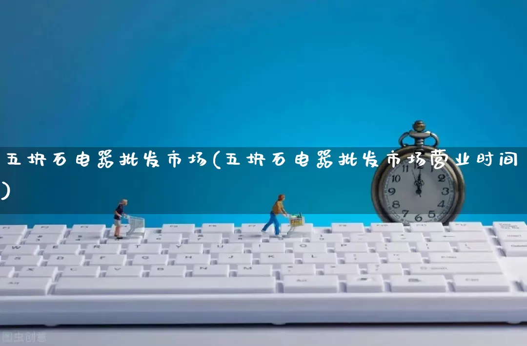 五块石电器批发市场(五块石电器批发市场营业时间)_开网店_第1张_电商运营网 五块石电器批发市场(五块石电器批发市场营业时间)_https://www.rzcpcj.com_开网店_第1张