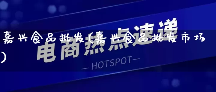 嘉兴食品批发(嘉兴食品批发市场)_https://www.rzcpcj.com_抖音快手_第1张