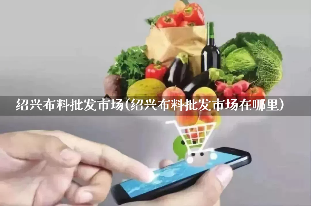 绍兴布料批发市场(绍兴布料批发市场在哪里)_https://www.rzcpcj.com_淘宝运营_第1张
