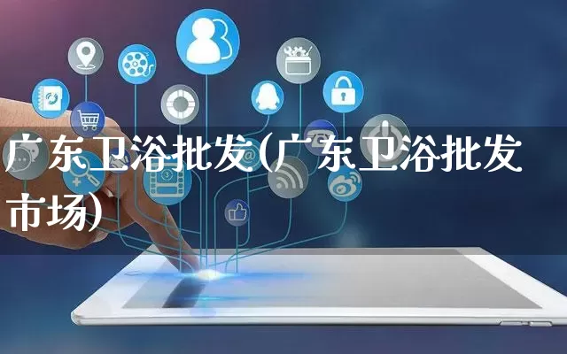 广东卫浴批发(广东卫浴批发市场)_https://www.rzcpcj.com_淘宝运营_第1张