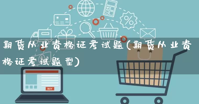 期货从业资格证考试题(期货从业资格证考试题型)_https://www.rzcpcj.com_直通车_第1张