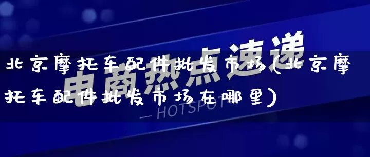 北京摩托车配件批发市场(北京摩托车配件批发市场在哪里)_https://www.rzcpcj.com_抖音快手_第1张