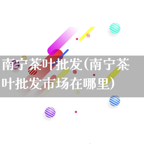 南宁茶叶批发(南宁茶叶批发市场在哪里)_https://www.rzcpcj.com_开网店_第1张