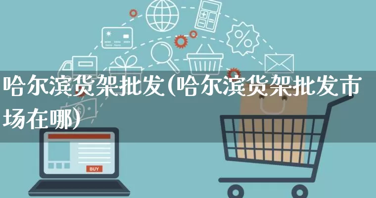哈尔滨货架批发(哈尔滨货架批发市场在哪)_https://www.rzcpcj.com_天猫运营_第1张