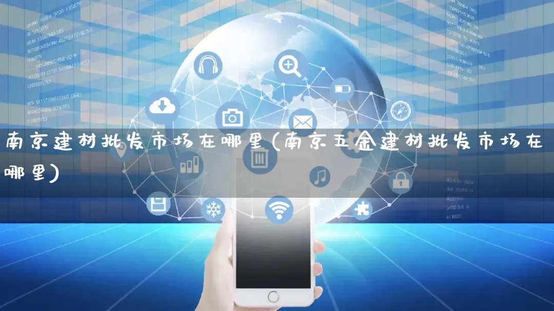 南京建材批发市场在哪里(南京五金建材批发市场在哪里)_https://www.rzcpcj.com_天猫运营_第1张
