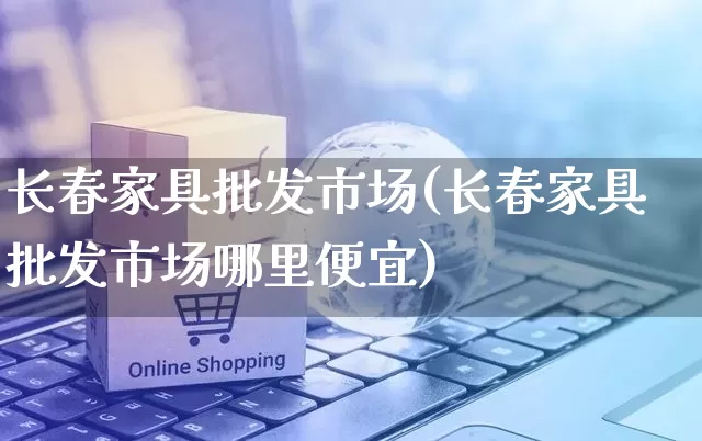 长春家具批发市场(长春家具批发市场哪里便宜)_https://www.rzcpcj.com_开网店_第1张