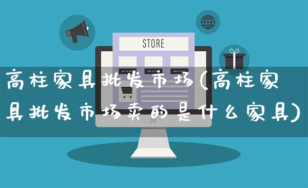 高柱家具批发市场(高柱家具批发市场卖的是什么家具)_https://www.rzcpcj.com_开网店_第1张