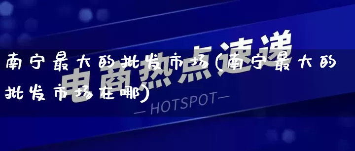 南宁最大的批发市场(南宁最大的批发市场在哪)_https://www.rzcpcj.com_抖音快手_第1张