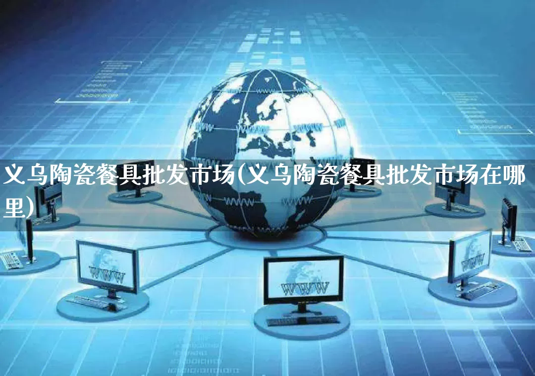 义乌陶瓷餐具批发市场(义乌陶瓷餐具批发市场在哪里)_淘宝运营_第1张_电商运营网 义乌陶瓷餐具批发市场(义乌陶瓷餐具批发市场在哪里)_https://www.rzcpcj.com_淘宝运营_第1张