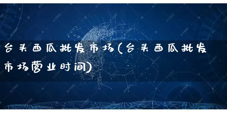 台头西瓜批发市场(台头西瓜批发市场营业时间)_https://www.rzcpcj.com_直通车_第1张