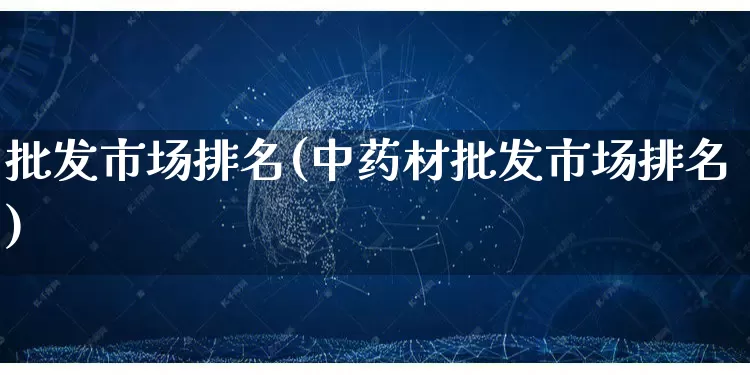 批发市场排名(中药材批发市场排名)_https://www.rzcpcj.com_淘宝运营_第1张