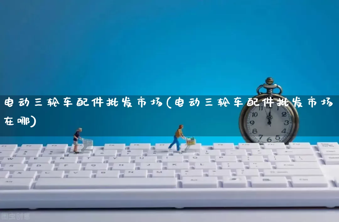电动三轮车配件批发市场(电动三轮车配件批发市场在哪)_https://www.rzcpcj.com_淘宝运营_第1张