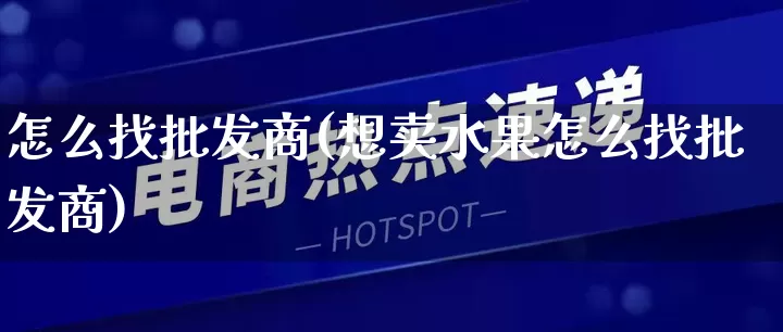 怎么找批发商(想卖水果怎么找批发商)_https://www.rzcpcj.com_抖音快手_第1张