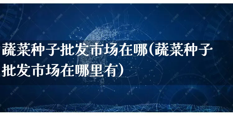 蔬菜种子批发市场在哪(蔬菜种子批发市场在哪里有)_https://www.rzcpcj.com_抖音快手_第1张