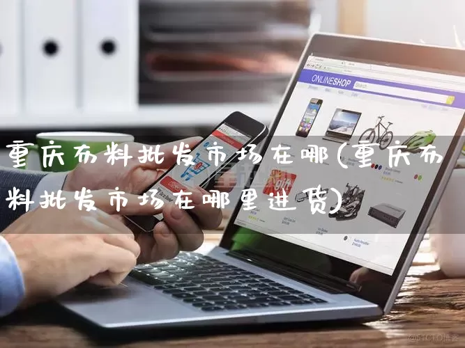 重庆布料批发市场在哪(重庆布料批发市场在哪里进货)_https://www.rzcpcj.com_淘宝运营_第1张