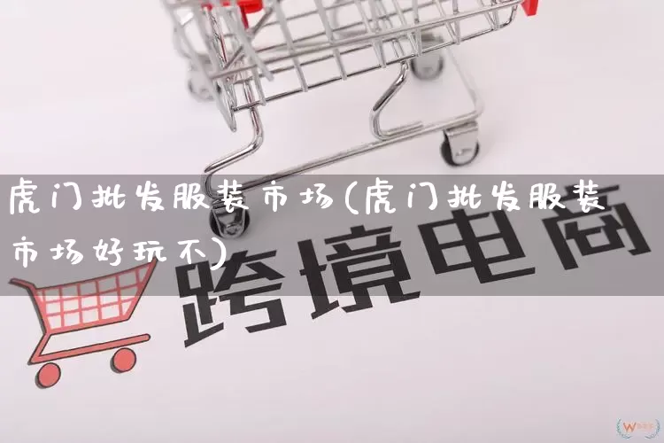 虎门批发服装市场(虎门批发服装市场好玩不)_https://www.rzcpcj.com_淘宝运营_第1张