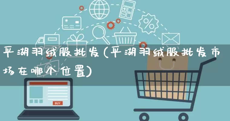 平湖羽绒服批发(平湖羽绒服批发市场在哪个位置)_https://www.rzcpcj.com_淘宝运营_第1张