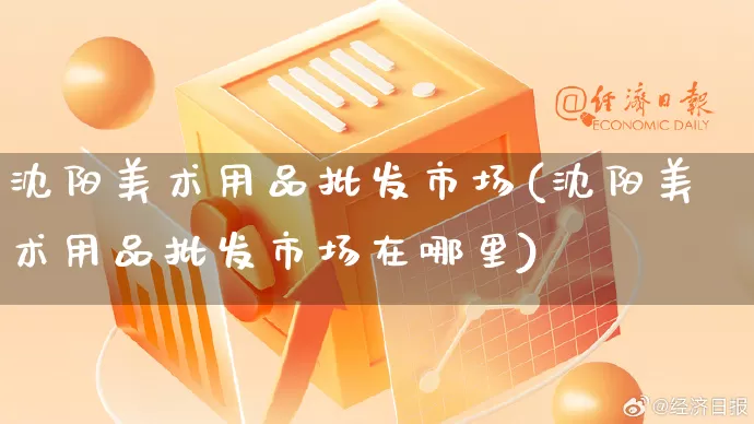 沈阳美术用品批发市场(沈阳美术用品批发市场在哪里)_https://www.rzcpcj.com_淘宝运营_第1张