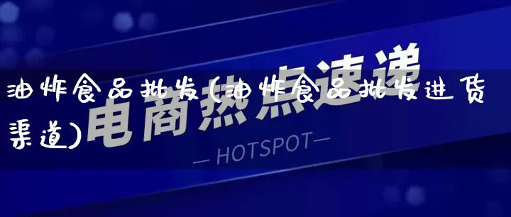 油炸食品批发(油炸食品批发进货渠道)_https://www.rzcpcj.com_代运营_第1张