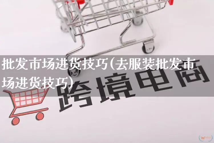 批发市场进货技巧(去服装批发市场进货技巧)_https://www.rzcpcj.com_直通车_第1张