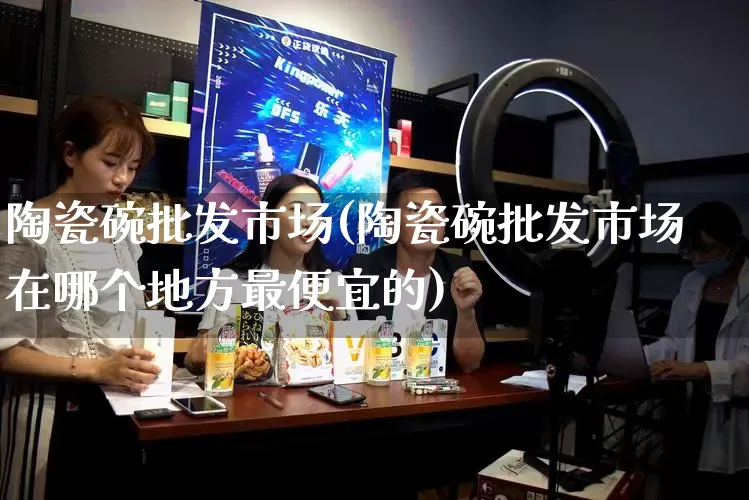 陶瓷碗批发市场(陶瓷碗批发市场在哪个地方最便宜的)_https://www.rzcpcj.com_代运营_第1张