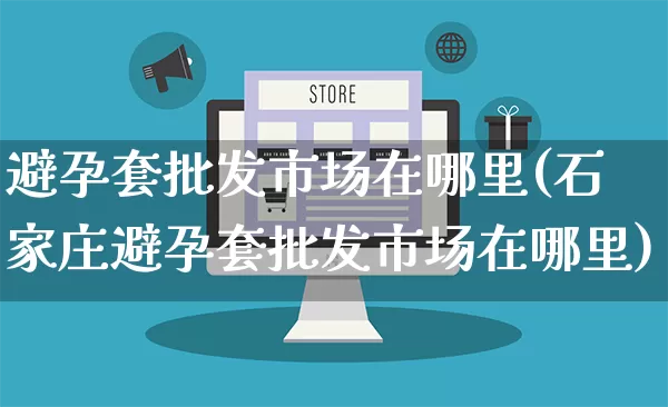 避孕套批发市场在哪里(石家庄避孕套批发市场在哪里)_https://www.rzcpcj.com_抖音快手_第1张
