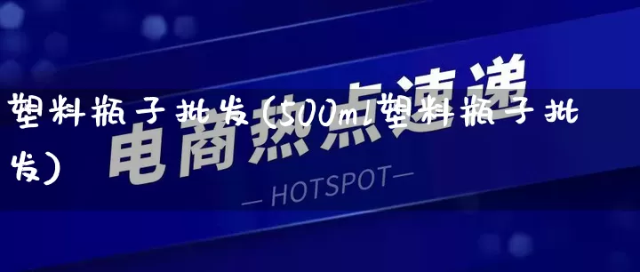 塑料瓶子批发(500ml塑料瓶子批发)_https://www.rzcpcj.com_直通车_第1张