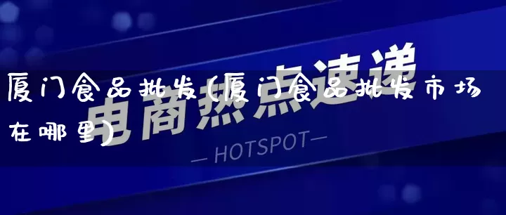 厦门食品批发(厦门食品批发市场在哪里)_https://www.rzcpcj.com_代运营_第1张