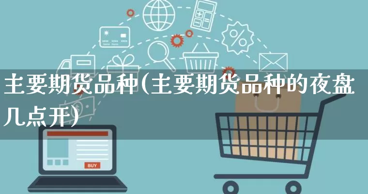 主要期货品种(主要期货品种的夜盘几点开)_直通车_第1张_电商运营网 主要期货品种(主要期货品种的夜盘几点开)_https://www.rzcpcj.com_直通车_第1张